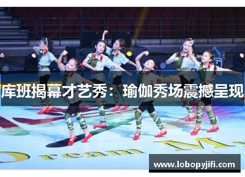 库班揭幕才艺秀：瑜伽秀场震撼呈现